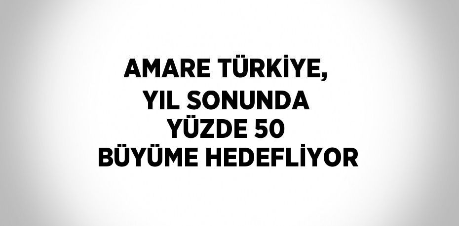 AMARE TÜRKİYE, YIL SONUNDA YÜZDE 50 BÜYÜME HEDEFLİYOR