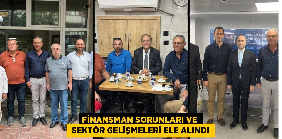 FİNANSMAN SORUNLARI VE   SEKTÖR GELİŞMELERİ ELE ALINDI