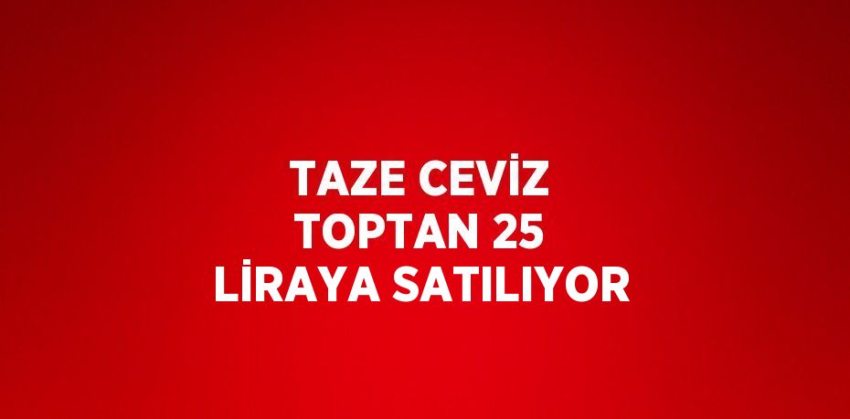 TAZE CEVİZ TOPTAN 25 LİRAYA SATILIYOR