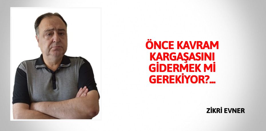 ÖNCE KAVRAM KARGAŞASINI GİDERMEK Mİ GEREKİYOR?...