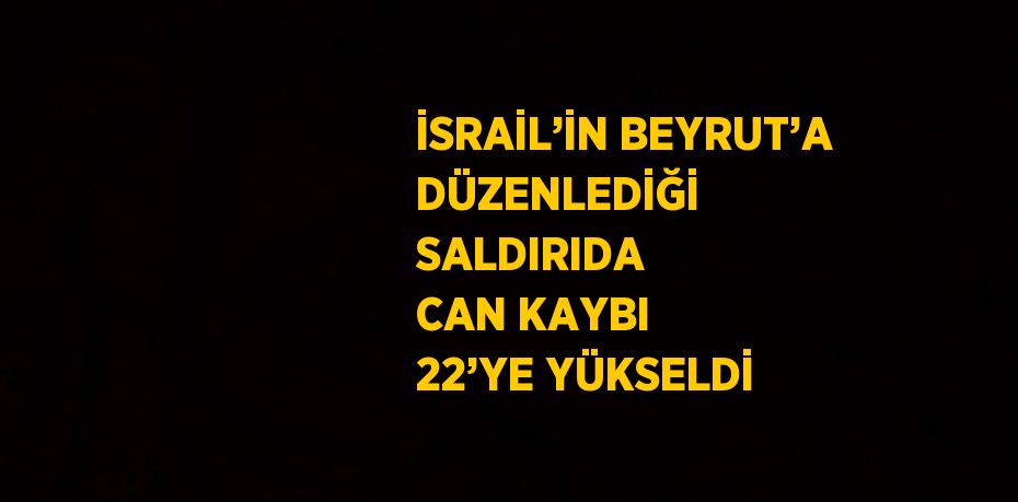 İSRAİL’İN BEYRUT’A DÜZENLEDİĞİ SALDIRIDA CAN KAYBI 22’YE YÜKSELDİ