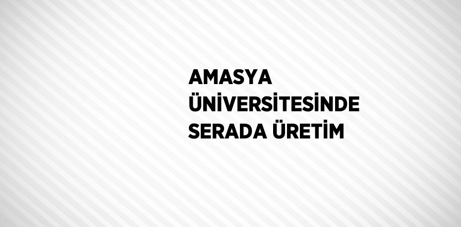 AMASYA ÜNİVERSİTESİNDE SERADA ÜRETİM