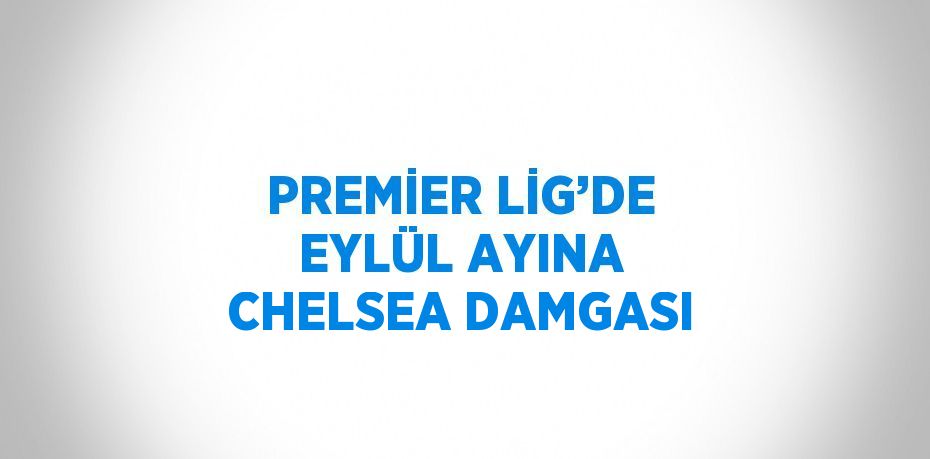 PREMİER LİG’DE EYLÜL AYINA CHELSEA DAMGASI