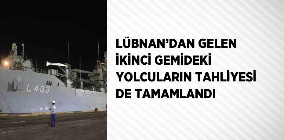 LÜBNAN’DAN GELEN İKİNCİ GEMİDEKİ YOLCULARIN TAHLİYESİ DE TAMAMLANDI