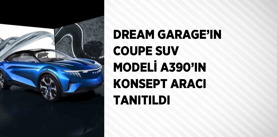 DREAM GARAGE’IN COUPE SUV MODELİ A390’IN KONSEPT ARACI TANITILDI