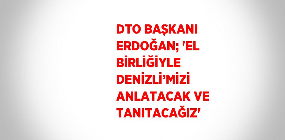 DTO BAŞKANI ERDOĞAN; 'EL BİRLİĞİYLE DENİZLİ’MİZİ ANLATACAK VE TANITACAĞIZ'