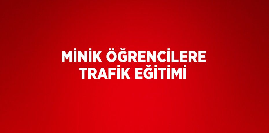 MİNİK ÖĞRENCİLERE TRAFİK EĞİTİMİ