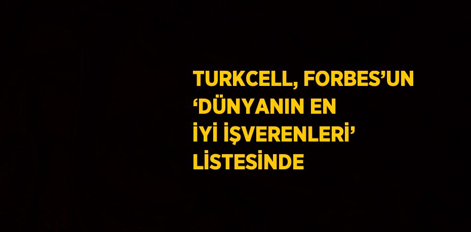 TURKCELL, FORBES’UN ‘DÜNYANIN EN İYİ İŞVERENLERİ’ LİSTESİNDE