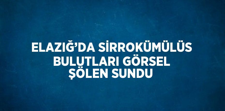 ELAZIĞ’DA SİRROKÜMÜLÜS BULUTLARI GÖRSEL ŞÖLEN SUNDU