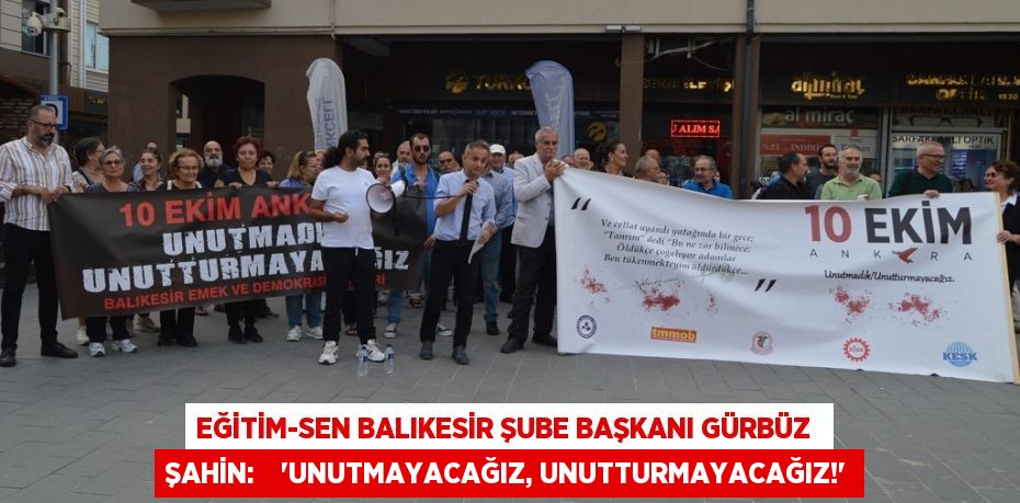 EĞİTİM-SEN BALIKESİR ŞUBE BAŞKANI GÜRBÜZ  ŞAHİN:    “UNUTMAYACAĞIZ, UNUTTURMAYACAĞIZ!”