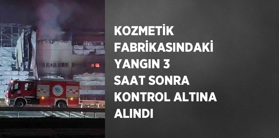 KOZMETİK FABRİKASINDAKİ YANGIN 3 SAAT SONRA KONTROL ALTINA ALINDI