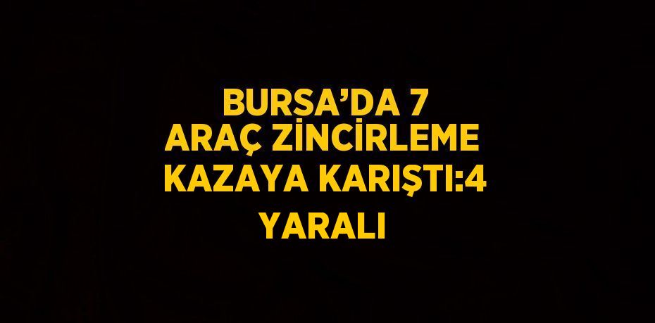 BURSA’DA 7 ARAÇ ZİNCİRLEME KAZAYA KARIŞTI:4 YARALI