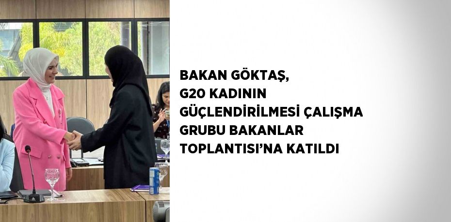 BAKAN GÖKTAŞ, G20 KADININ GÜÇLENDİRİLMESİ ÇALIŞMA GRUBU BAKANLAR TOPLANTISI’NA KATILDI