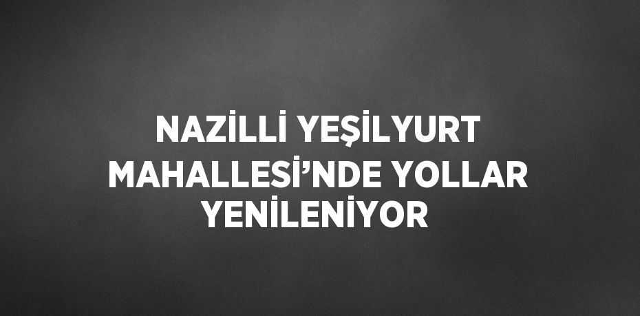 NAZİLLİ YEŞİLYURT MAHALLESİ’NDE YOLLAR YENİLENİYOR