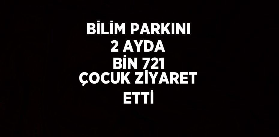 BİLİM PARKINI 2 AYDA BİN 721 ÇOCUK ZİYARET ETTİ