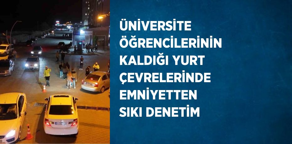 ÜNİVERSİTE ÖĞRENCİLERİNİN KALDIĞI YURT ÇEVRELERİNDE EMNİYETTEN SIKI DENETİM