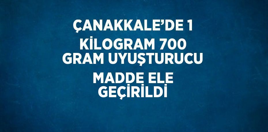 ÇANAKKALE’DE 1 KİLOGRAM 700 GRAM UYUŞTURUCU MADDE ELE GEÇİRİLDİ