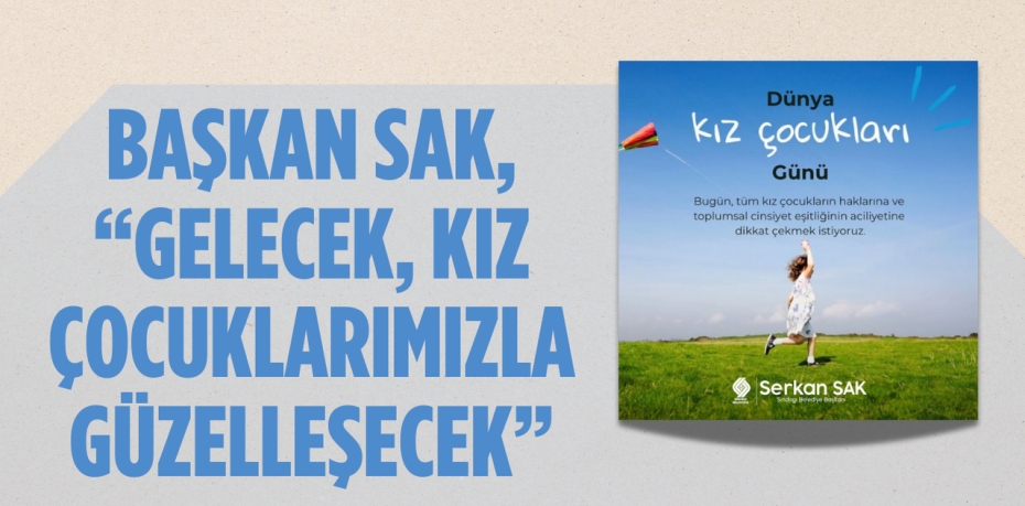 BAŞKAN SAK, “GELECEK, KIZ ÇOCUKLARIMIZLA GÜZELLEŞECEK”