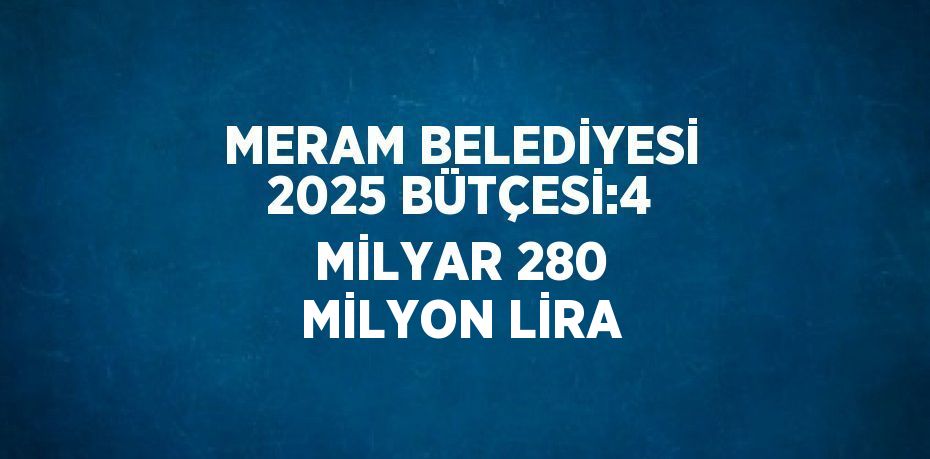 MERAM BELEDİYESİ 2025 BÜTÇESİ:4 MİLYAR 280 MİLYON LİRA