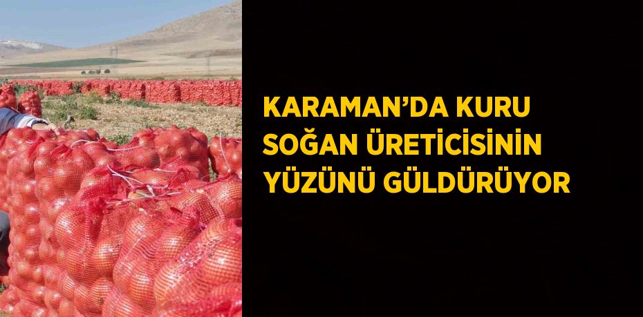 KARAMAN’DA KURU SOĞAN ÜRETİCİSİNİN YÜZÜNÜ GÜLDÜRÜYOR