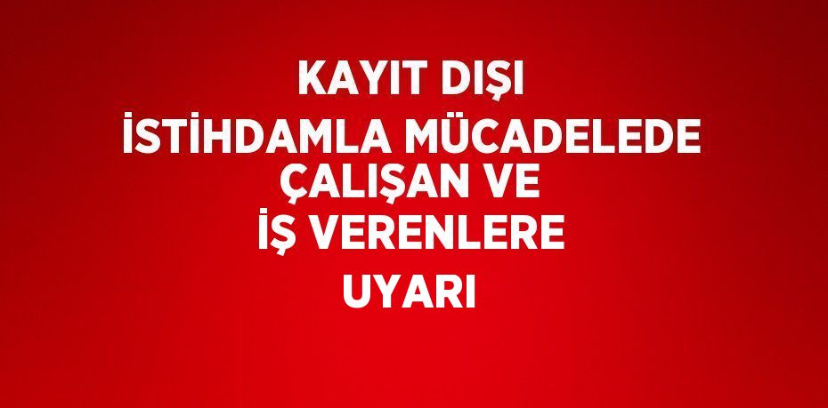 KAYIT DIŞI İSTİHDAMLA MÜCADELEDE ÇALIŞAN VE İŞ VERENLERE UYARI