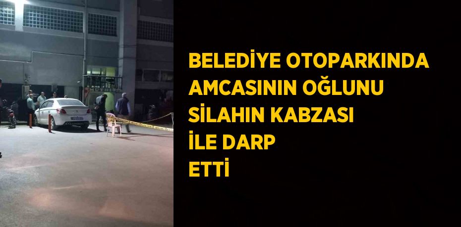 BELEDİYE OTOPARKINDA AMCASININ OĞLUNU SİLAHIN KABZASI İLE DARP ETTİ