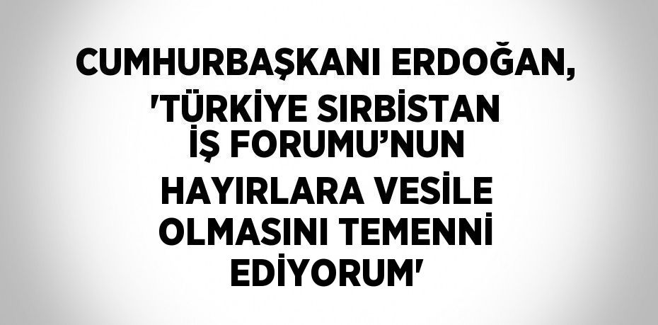 CUMHURBAŞKANI ERDOĞAN, 'TÜRKİYE SIRBİSTAN İŞ FORUMU’NUN HAYIRLARA VESİLE OLMASINI TEMENNİ EDİYORUM'