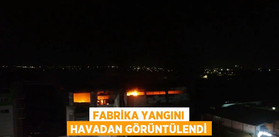 FABRİKA YANGINI HAVADAN GÖRÜNTÜLENDİ