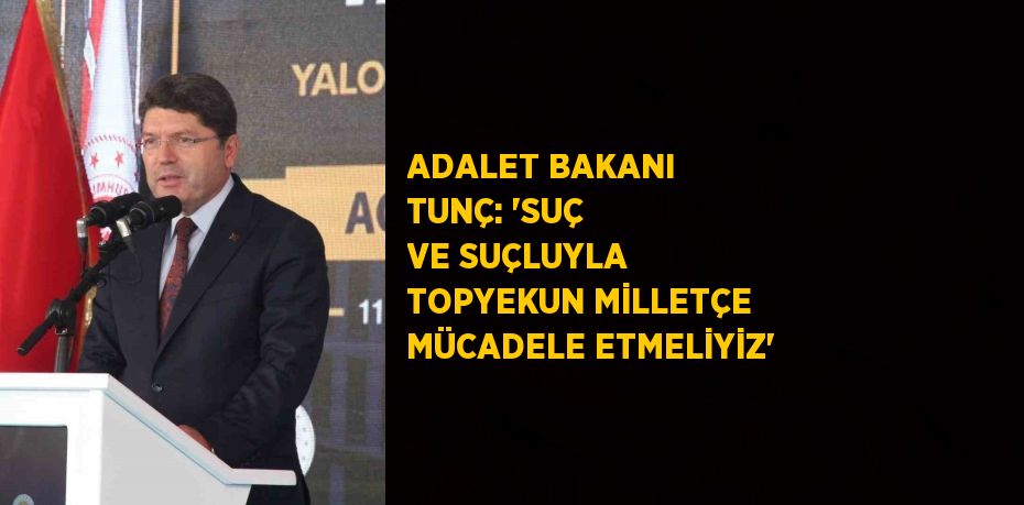 ADALET BAKANI TUNÇ: 'SUÇ VE SUÇLUYLA TOPYEKUN MİLLETÇE MÜCADELE ETMELİYİZ'