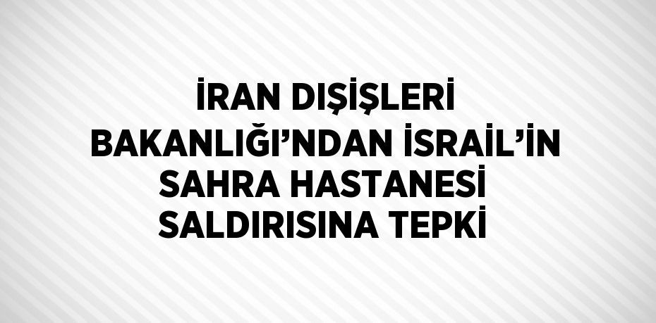 İRAN DIŞİŞLERİ BAKANLIĞI’NDAN İSRAİL’İN SAHRA HASTANESİ SALDIRISINA TEPKİ