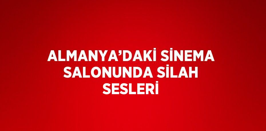 ALMANYA’DAKİ SİNEMA SALONUNDA SİLAH SESLERİ