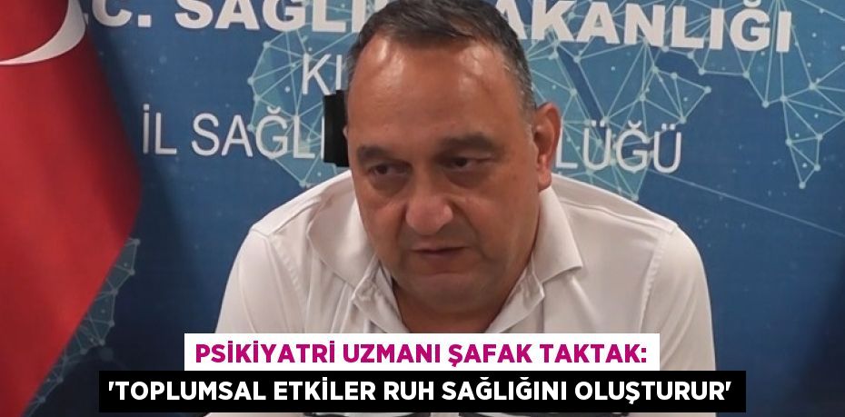 PSİKİYATRİ UZMANI ŞAFAK TAKTAK: 'TOPLUMSAL ETKİLER RUH SAĞLIĞINI OLUŞTURUR'