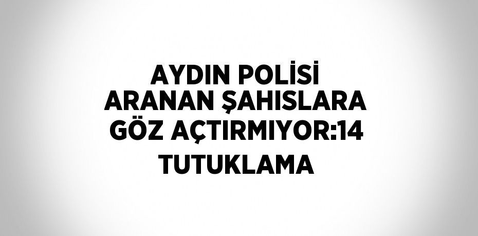 AYDIN POLİSİ ARANAN ŞAHISLARA GÖZ AÇTIRMIYOR:14 TUTUKLAMA