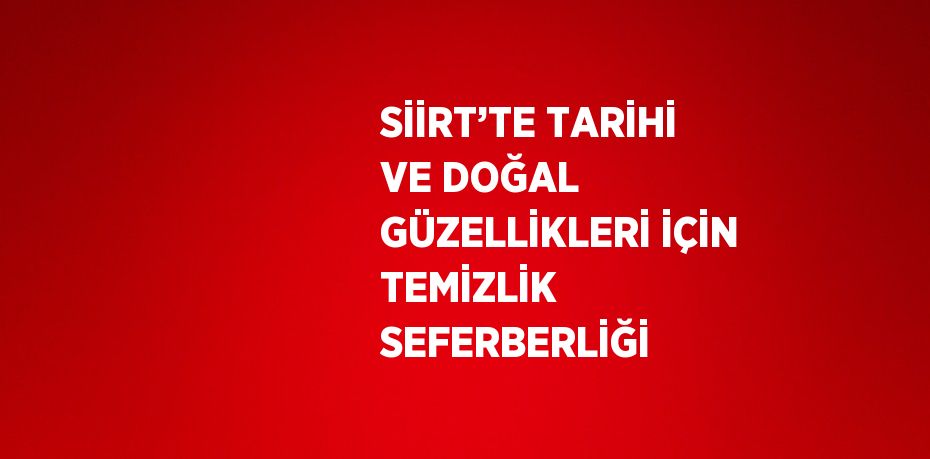 SİİRT’TE TARİHİ VE DOĞAL GÜZELLİKLERİ İÇİN TEMİZLİK SEFERBERLİĞİ