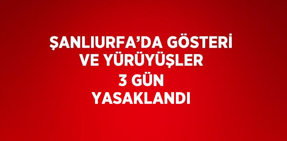 ŞANLIURFA’DA GÖSTERİ VE YÜRÜYÜŞLER 3 GÜN YASAKLANDI