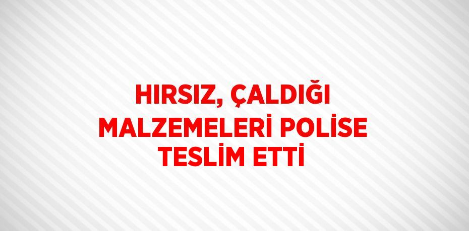 HIRSIZ, ÇALDIĞI MALZEMELERİ POLİSE TESLİM ETTİ