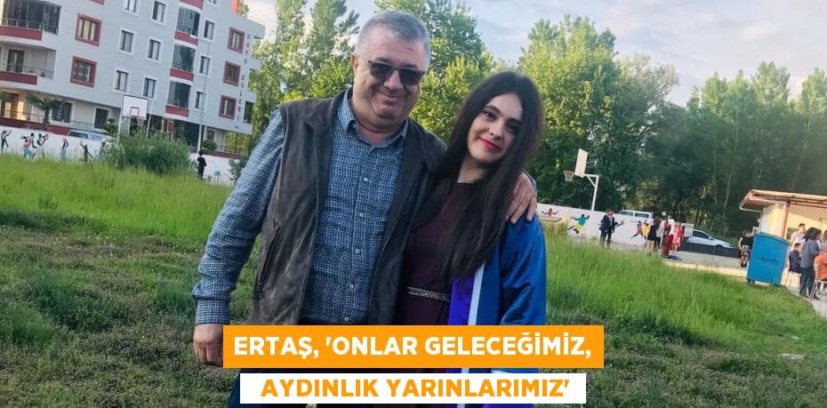 ERTAŞ, “ONLAR GELECEĞİMİZ,   AYDINLIK YARINLARIMIZ”