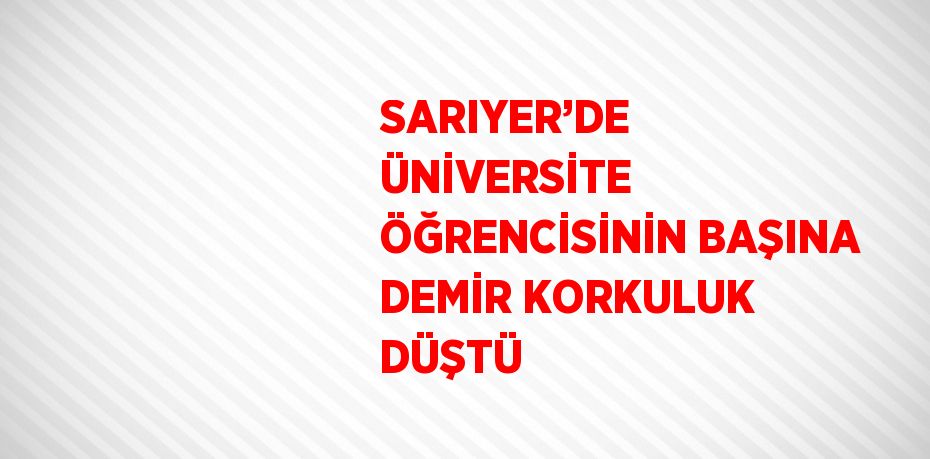 SARIYER’DE ÜNİVERSİTE ÖĞRENCİSİNİN BAŞINA DEMİR KORKULUK DÜŞTÜ