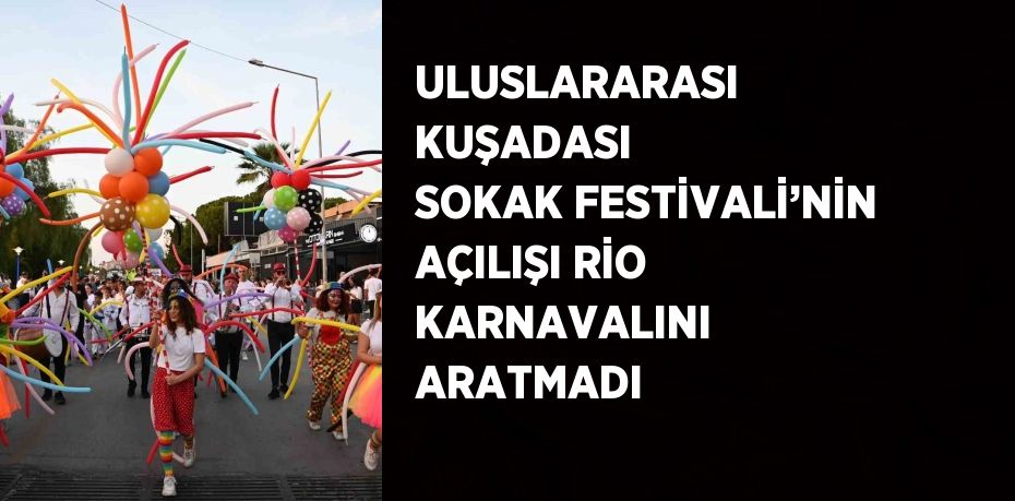 ULUSLARARASI KUŞADASI SOKAK FESTİVALİ’NİN AÇILIŞI RİO KARNAVALINI ARATMADI