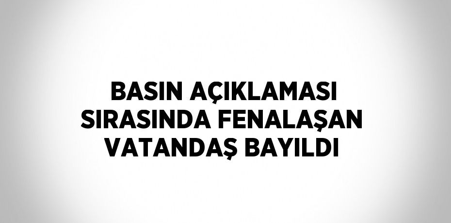 BASIN AÇIKLAMASI SIRASINDA FENALAŞAN VATANDAŞ BAYILDI