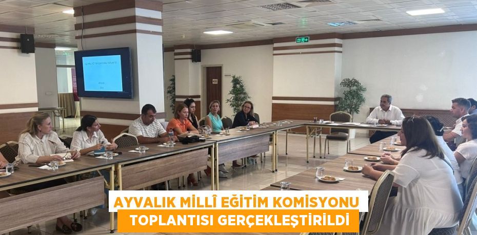 AYVALIK MİLLÎ EĞİTİM KOMİSYONU   TOPLANTISI GERÇEKLEŞTİRİLDİ