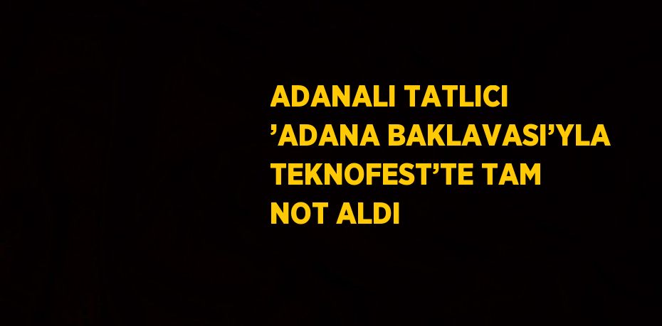 ADANALI TATLICI ’ADANA BAKLAVASI’YLA TEKNOFEST’TE TAM NOT ALDI