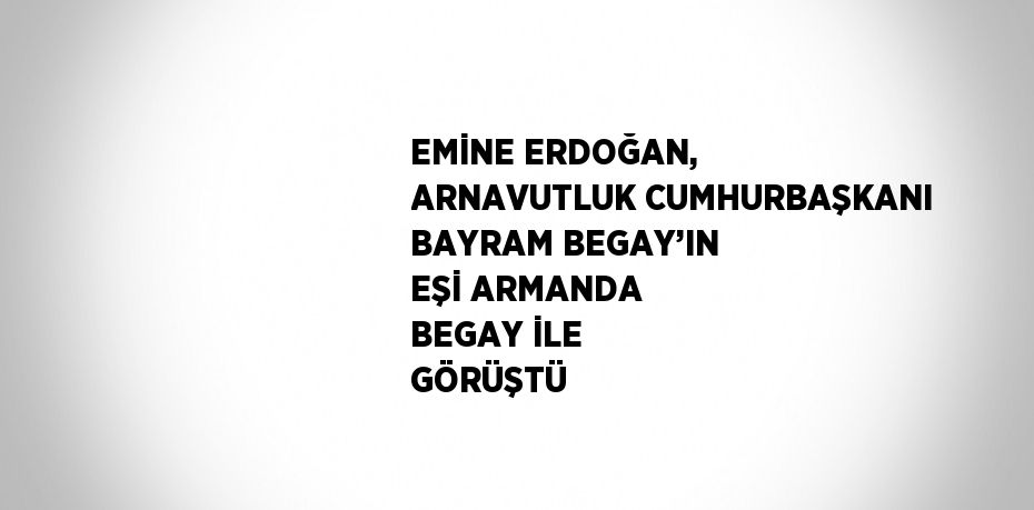 EMİNE ERDOĞAN, ARNAVUTLUK CUMHURBAŞKANI BAYRAM BEGAY’IN EŞİ ARMANDA BEGAY İLE GÖRÜŞTÜ