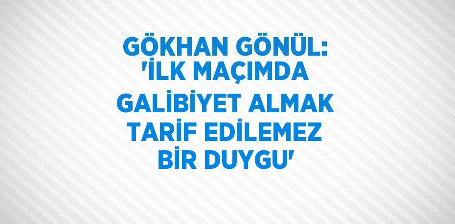 GÖKHAN GÖNÜL: 'İLK MAÇIMDA GALİBİYET ALMAK TARİF EDİLEMEZ BİR DUYGU'