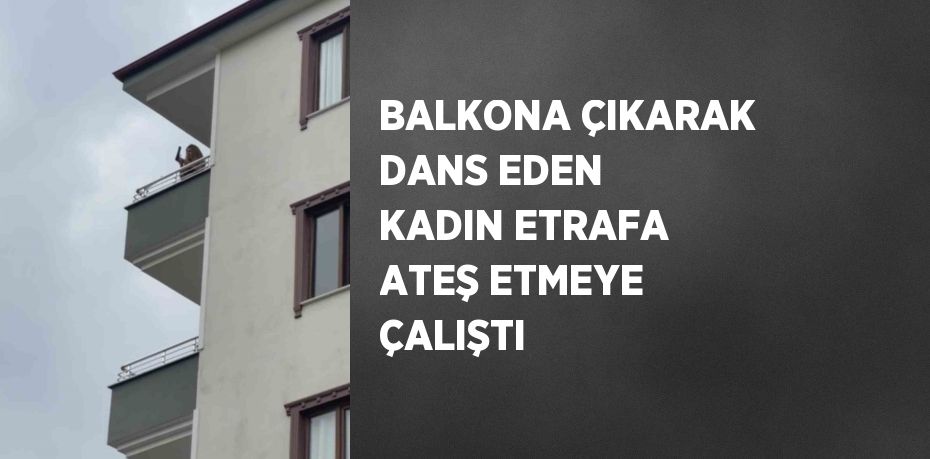 BALKONA ÇIKARAK DANS EDEN KADIN ETRAFA ATEŞ ETMEYE ÇALIŞTI