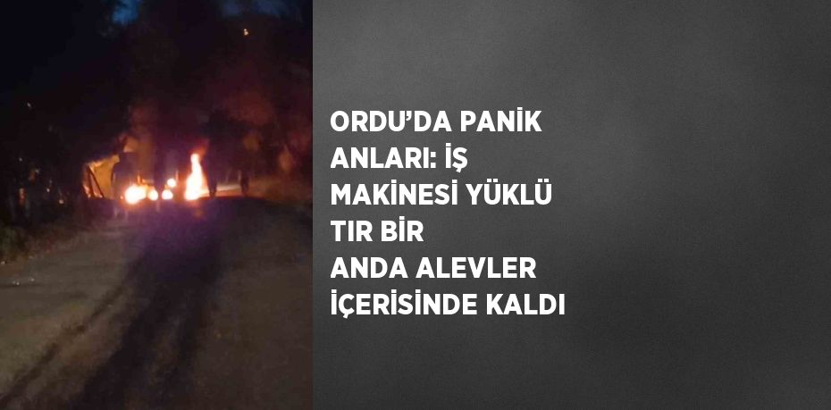 ORDU’DA PANİK ANLARI: İŞ MAKİNESİ YÜKLÜ TIR BİR ANDA ALEVLER İÇERİSİNDE KALDI