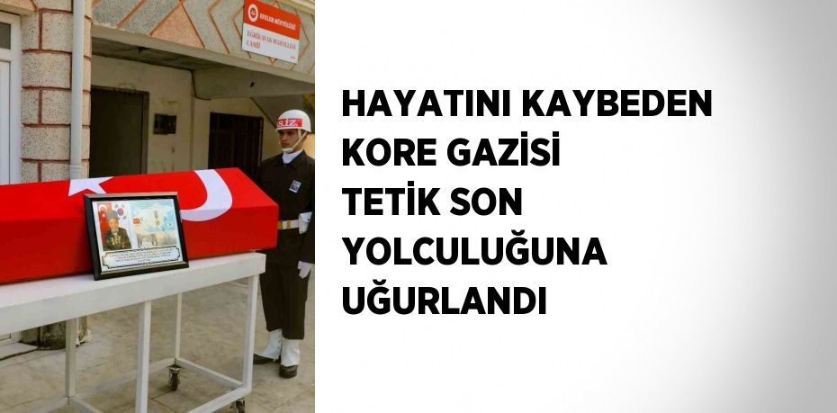 HAYATINI KAYBEDEN KORE GAZİSİ TETİK SON YOLCULUĞUNA UĞURLANDI