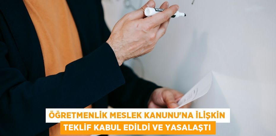 ÖĞRETMENLİK MESLEK KANUNU’NA İLİŞKİN TEKLİF KABUL EDİLDİ VE YASALAŞTI