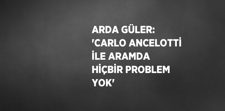 ARDA GÜLER: 'CARLO ANCELOTTİ İLE ARAMDA HİÇBİR PROBLEM YOK'