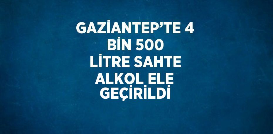 GAZİANTEP’TE 4 BİN 500 LİTRE SAHTE ALKOL ELE GEÇİRİLDİ